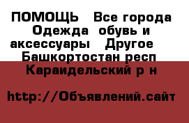 ПОМОЩЬ - Все города Одежда, обувь и аксессуары » Другое   . Башкортостан респ.,Караидельский р-н